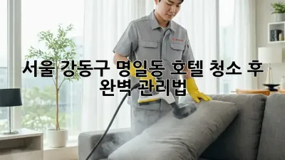 서울 강동구 명일동 호텔 청소 후 완벽 관리법
